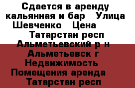 Сдается в аренду кальянная и бар › Улица ­ Шевченко › Цена ­ 60 000 - Татарстан респ., Альметьевский р-н, Альметьевск г. Недвижимость » Помещения аренда   . Татарстан респ.